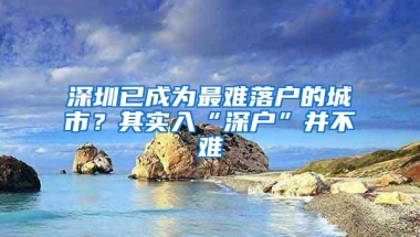 深圳已成为最难落户的城市？其实入“深户”并不难