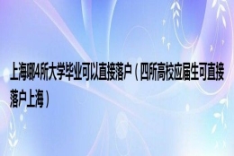 上海哪4所大学毕业可以直接落户（四所高校应届生可直接落户上海）