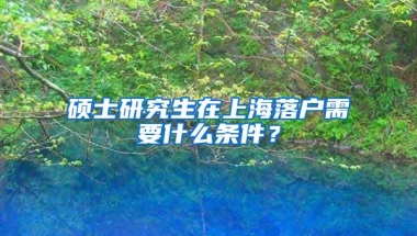 硕士研究生在上海落户需要什么条件？