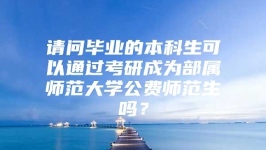 请问毕业的本科生可以通过考研成为部属师范大学公费师范生吗？