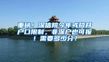 重磅！深信院今年或放开户口限制，非深户也可报！需要多少分？