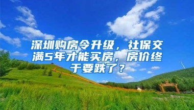 深圳购房令升级，社保交满5年才能买房，房价终于要跌了？