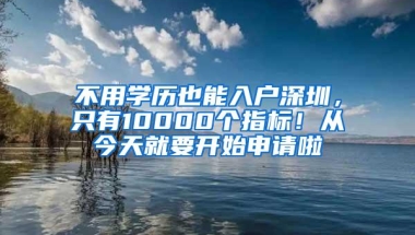 不用学历也能入户深圳，只有10000个指标！从今天就要开始申请啦