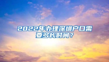 2022年办理深圳户口需要多长时间？