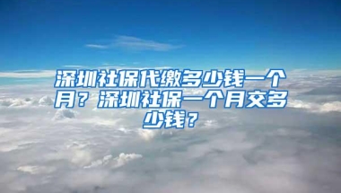 深圳社保代缴多少钱一个月？深圳社保一个月交多少钱？