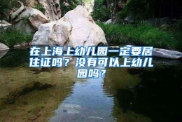 在上海上幼儿园一定要居住证吗？没有可以上幼儿园吗？