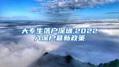 大专生落户深圳,2022入深户蕞新政策