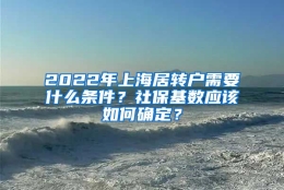 2022年上海居转户需要什么条件？社保基数应该如何确定？