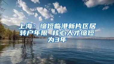 上海：缩短临港新片区居转户年限 核心人才缩短为3年