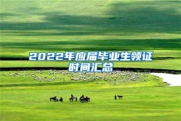 2022年应届毕业生领证时间汇总