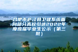 合肥市庐江县卫健系统面向部分高校引进2022年度应届毕业生公示（第三批）