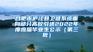 合肥市庐江县卫健系统面向部分高校引进2022年度应届毕业生公示（第三批）