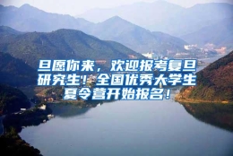 旦愿你来，欢迎报考复旦研究生！全国优秀大学生夏令营开始报名！