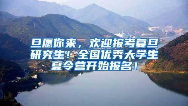 旦愿你来，欢迎报考复旦研究生！全国优秀大学生夏令营开始报名！