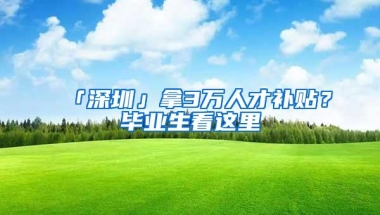 「深圳」拿3万人才补贴？毕业生看这里