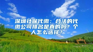 深圳社保代缴：合法的代缴公司排名是真的吗？个人怎么选择？