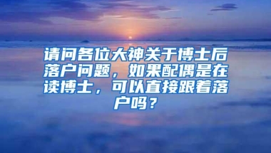 请问各位大神关于博士后落户问题，如果配偶是在读博士，可以直接跟着落户吗？