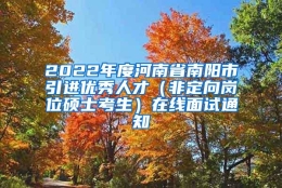 2022年度河南省南阳市引进优秀人才（非定向岗位硕士考生）在线面试通知