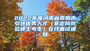 2022年度河南省南阳市引进优秀人才（非定向岗位硕士考生）在线面试通知