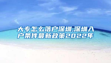 大专怎么落户深圳,深圳入户条件蕞新政策2022年