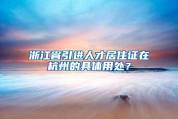 浙江省引进人才居住证在杭州的具体用处？