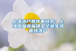 上海落户条件再放宽：上海应届应届硕士毕业生可直接落户