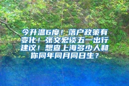 今升温6度！落户政策有变化！张文宏谈五一出行建议！想查上海多少人和你同年同月同日生？