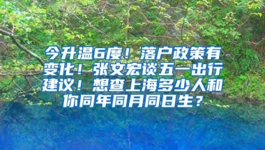 今升温6度！落户政策有变化！张文宏谈五一出行建议！想查上海多少人和你同年同月同日生？