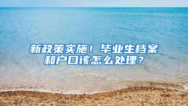 新政策实施！毕业生档案和户口该怎么处理？