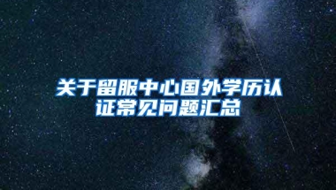 关于留服中心国外学历认证常见问题汇总