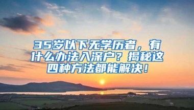 35岁以下无学历者，有什么办法入深户？揭秘这四种方法都能解决！