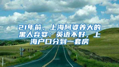 21年前，上海阿婆养大的黑人弃婴：英语不好，上海户口分到一套房