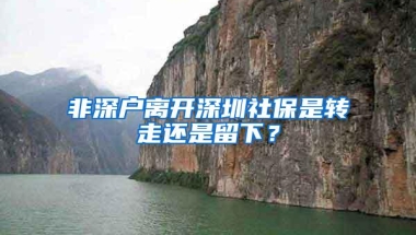 非深户离开深圳社保是转走还是留下？