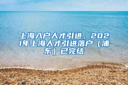 上海入户人才引进，2021年上海人才引进落户（浦东）已完结