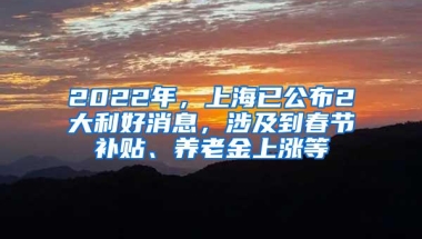 2022年，上海已公布2大利好消息，涉及到春节补贴、养老金上涨等