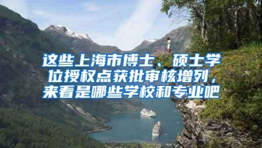 这些上海市博士、硕士学位授权点获批审核增列，来看是哪些学校和专业吧