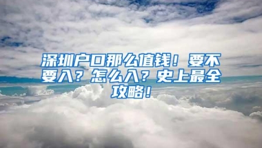 深圳户口那么值钱！要不要入？怎么入？史上最全攻略！