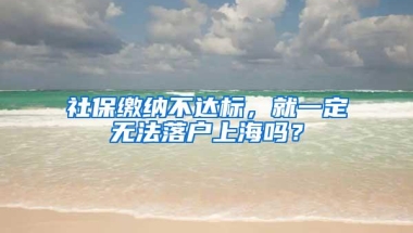 社保缴纳不达标，就一定无法落户上海吗？