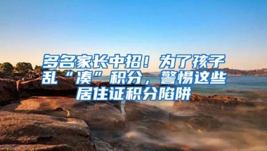 多名家长中招！为了孩子乱“凑”积分，警惕这些居住证积分陷阱