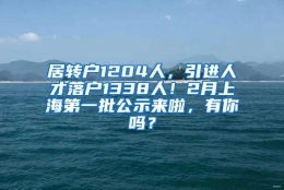 居转户1204人，引进人才落户1338人！2月上海第一批公示来啦，有你吗？