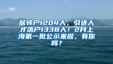 居转户1204人，引进人才落户1338人！2月上海第一批公示来啦，有你吗？