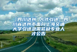 【四川达州 人才引进】四川省达州市面向上海交通大学引进急需紧缺专业人才公告