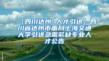 【四川达州 人才引进】四川省达州市面向上海交通大学引进急需紧缺专业人才公告