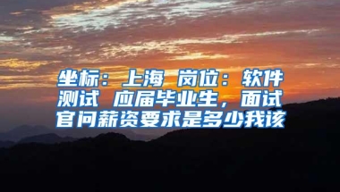 坐标：上海 岗位：软件测试 应届毕业生，面试官问薪资要求是多少我该