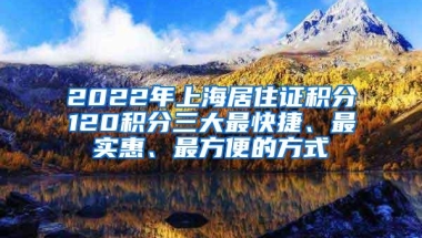 2022年上海居住证积分120积分三大最快捷、最实惠、最方便的方式