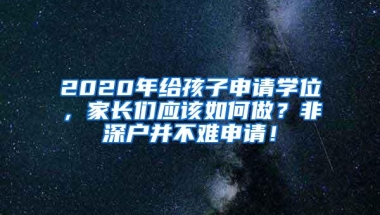 2020年给孩子申请学位，家长们应该如何做？非深户并不难申请！