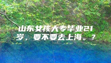 山东女孩大专毕业21岁，要不要去上海。？