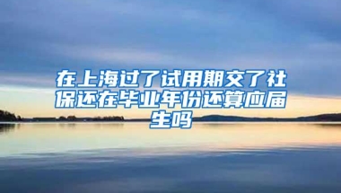 在上海过了试用期交了社保还在毕业年份还算应届生吗