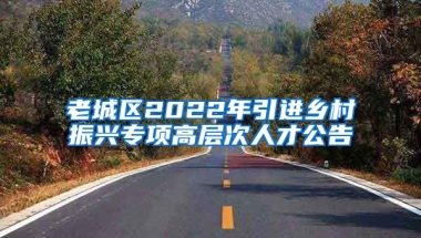 老城区2022年引进乡村振兴专项高层次人才公告