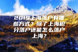 2019上海落户有哪些方式？除了上海积分落户还能怎么落户上海？